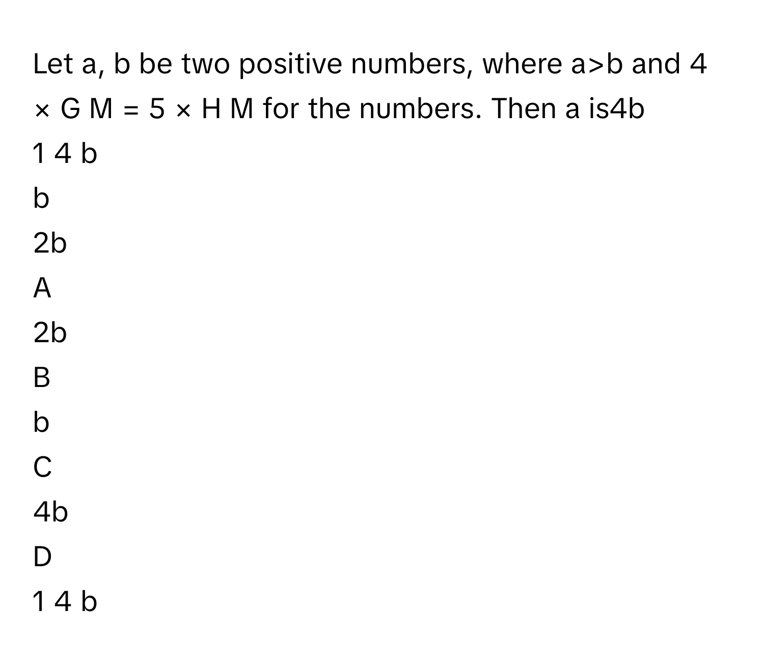 Solved: Let a, b be two positive numbers, where a>b and 4 × G M = 5 × H ...