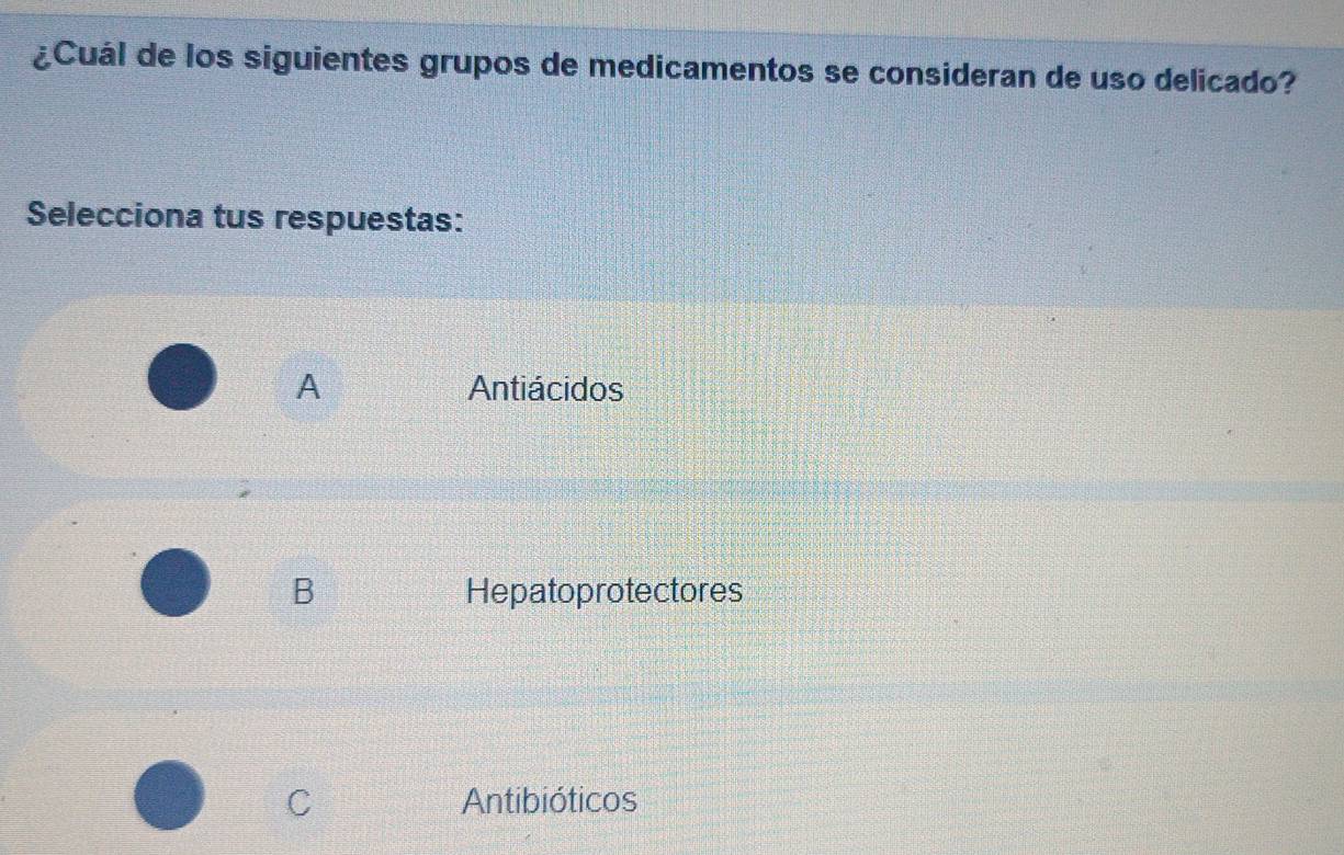 ¿Cuál de los siguientes grupos de medicamentos se consideran de uso delicado?
Selecciona tus respuestas:
A Antiácidos
B Hepatoprotectores
C Antibióticos