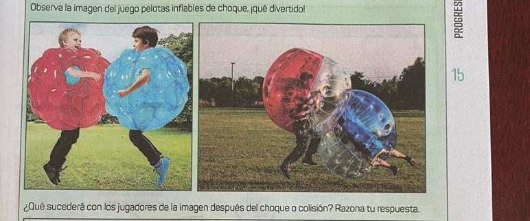 Observa la imagen del juego pelotas inflables de choque, ¡qué divertido! 
15 
¿Qué sucederá con los jugadores de la imagen después del choque o colisión? Razona tu respuesta.