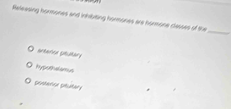 Releasing hormones and inhibiting hormones are hormone clauses of the
_
anteror pituitar
hypothalamus
postenor pituitary