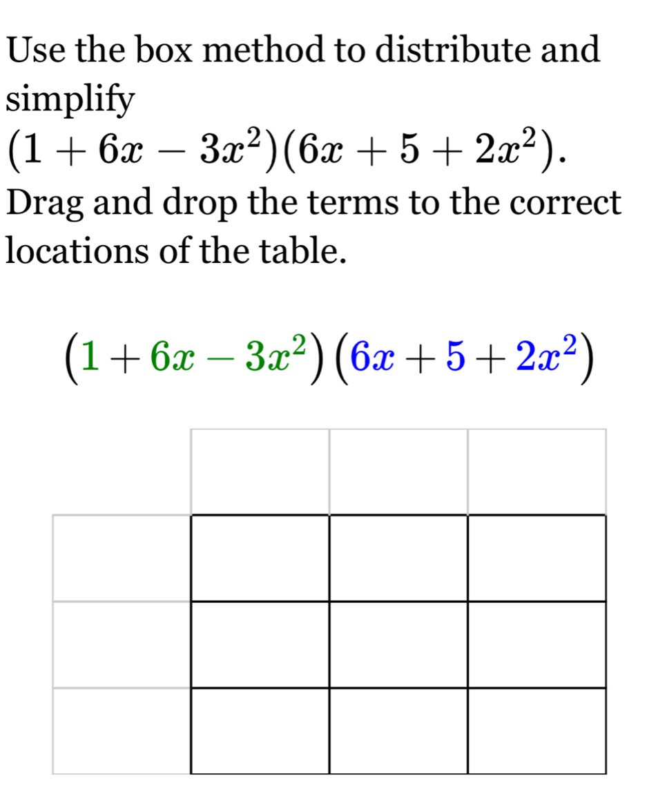 Use the box method to distribute and 
simplify
(1+6x-3x^2)(6x+5+2x^2). 
Drag and drop the terms to the correct 
locations of the table.
(1+6x-3x^2)(6x+5+2x^2)