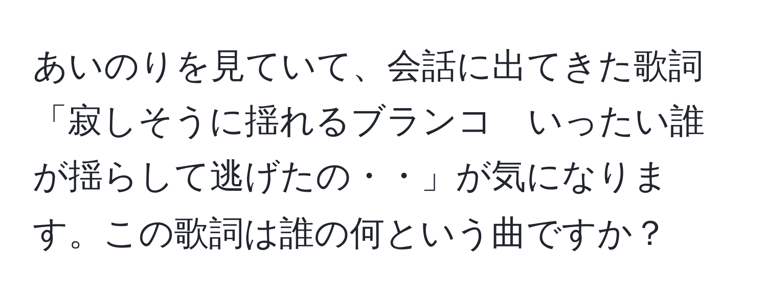 あいのりを見ていて、会話に出てきた歌詞「寂しそうに揺れるブランコ　いったい誰が揺らして逃げたの・・」が気になります。この歌詞は誰の何という曲ですか？