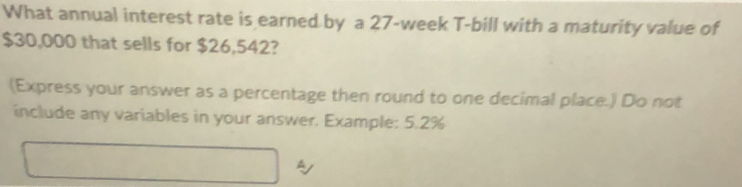 What annual interest rate is earned by a 27-week T-bill with a maturity value of
$30,000 that sells for $26,542? 
(Express your answer as a percentage then round to one decimal place.) Do not 
include any variables in your answer. Example: 5.2%