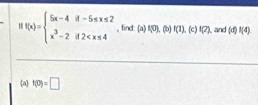 f(x)=beginarrayl 5x-4if-5≤ x≤ 2 x^3-2if2 , find: (a) f(0) , (b) f(1). (c) f(2) , and (d)f(4). 
(a) f(0)=□