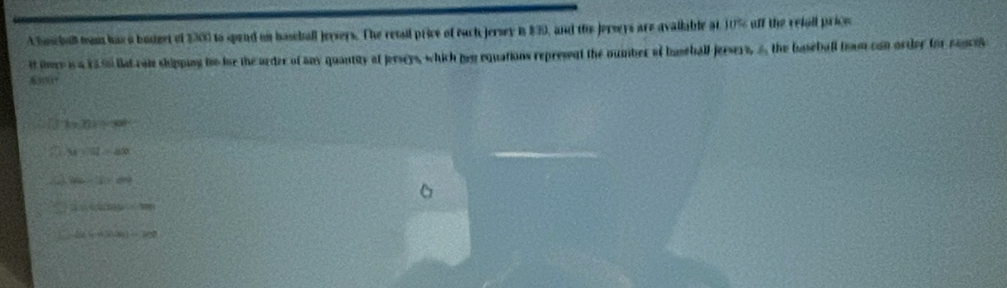 A huchul tom has a bodget of 2300 to spend on baseball jersers. The retail price of eack jersey in 830, and th jerseys are avallable at, 10% off the refall price
It tery is a 13.06 lat cale shipping to lor the arder of any quantity af Jerseys, which pn equations represent the number of buseball jersers, 5 the baseball trom can orter for nonci
asin 11
1+201=30°
283.11=450
BAD=15xm
G
-10,240