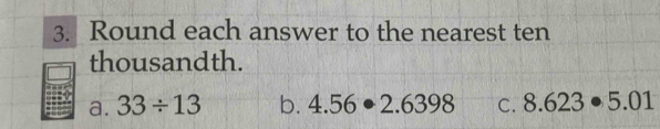 Round each answer to the nearest ten 
thousandth. 
a. 33/ 13 b. 4.56· 2.6398 C. 8.623· 5.01