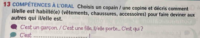 COMPÉTENCES À L'ORAL Choisis un copain / une copine et décris comment 
il/elle est habillé(e) (vêtements, chaussures, accessoires) pour faire deviner aux 
autres qui il/elle est. 
C'est un garçon. / C'est une fille. Il/elle porte... C'est qui ? 
C'est_