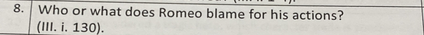 Who or what does Romeo blame for his actions? 
(III. i. 130).