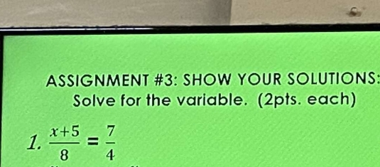 ASSIGNMENT #3: SHOW YOUR SOLUTIONS: 
Solve for the variable. (2pts. each) 
1.  (x+5)/8 = 7/4 