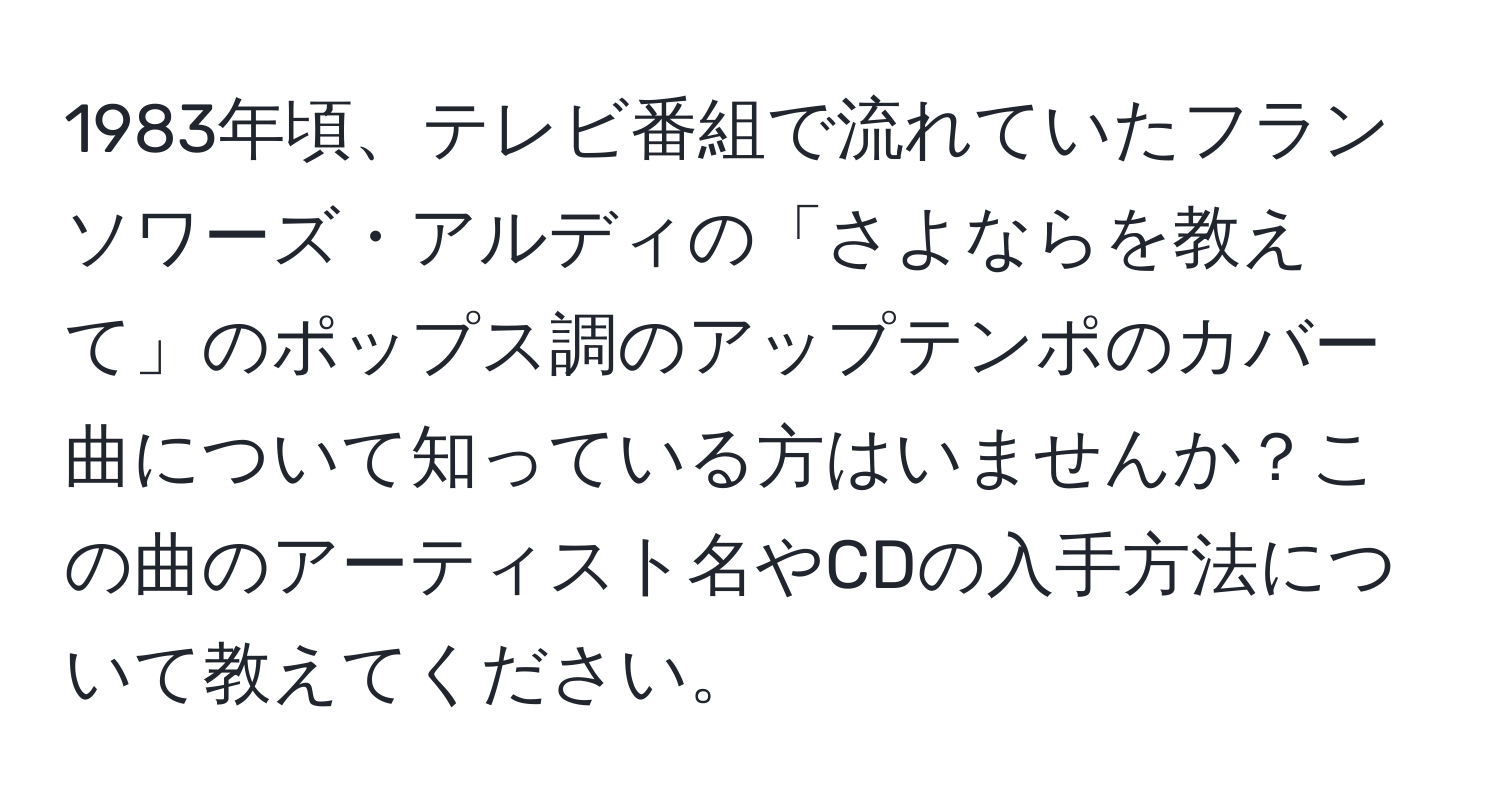 1983年頃、テレビ番組で流れていたフランソワーズ・アルディの「さよならを教えて」のポップス調のアップテンポのカバー曲について知っている方はいませんか？この曲のアーティスト名やCDの入手方法について教えてください。