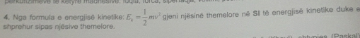 penkonzimeve le ketyre maonesive: logía, lorca, sípón 
4. Nga formula e energjisë kinetike: E_k= 1/2 mv^2
shprehur sipas njēsive themelore. gjeni njësinë themelore në SI të energjisë kinetike duke e