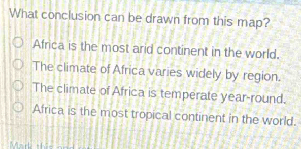 What conclusion can be drawn from this map?
Africa is the most arid continent in the world.
The climate of Africa varies widely by region.
The climate of Africa is temperate year-round.
Africa is the most tropical continent in the world.
Mark this an