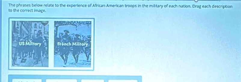 The phrases below relate to the experience of African American troops in the military of each nation. Drag each description 
to the correct image.