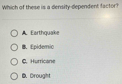 Which of these is a density-dependent factor?
A. Earthquake
B. Epidemic
C. Hurricane
D. Drought