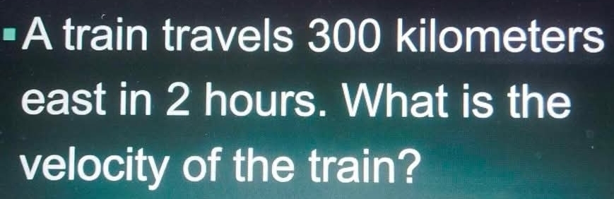 =A train travels 300 kilometers
east in 2 hours. What is the 
velocity of the train?