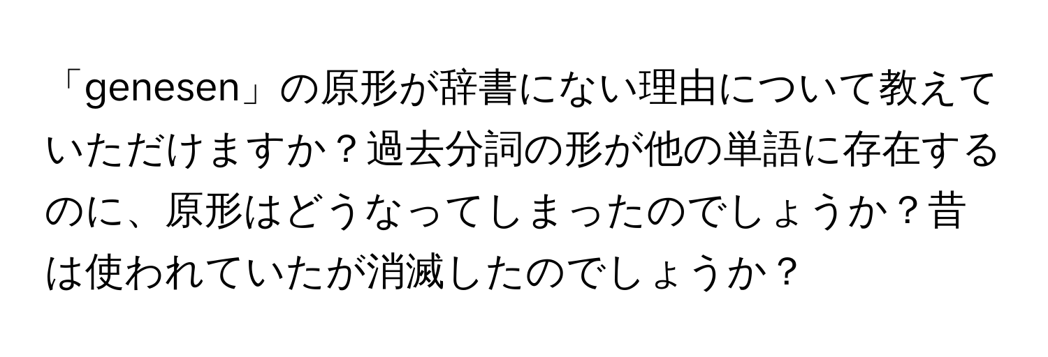 「genesen」の原形が辞書にない理由について教えていただけますか？過去分詞の形が他の単語に存在するのに、原形はどうなってしまったのでしょうか？昔は使われていたが消滅したのでしょうか？