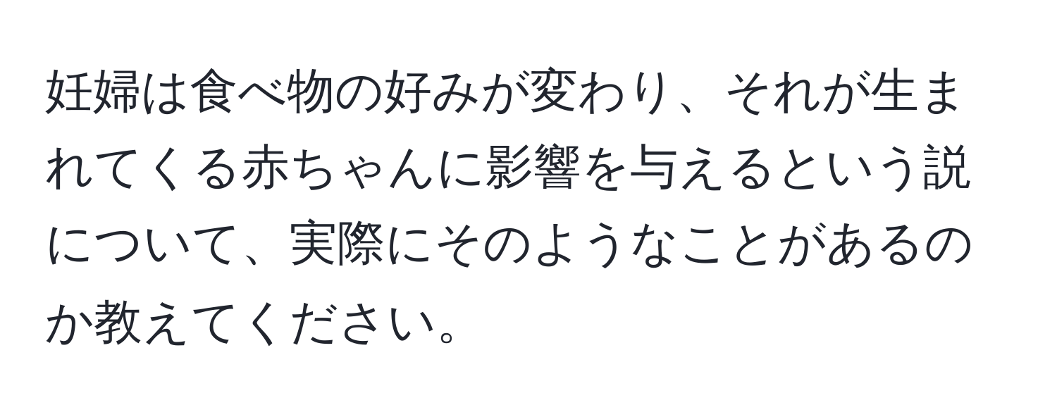 妊婦は食べ物の好みが変わり、それが生まれてくる赤ちゃんに影響を与えるという説について、実際にそのようなことがあるのか教えてください。