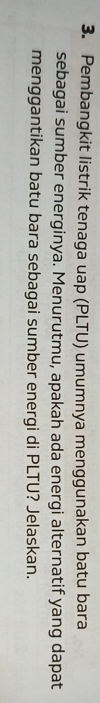 Pembangkit listrik tenaga uap (PLTU) umumnya menggunakan batu bara 
sebagai sumber energinya. Menurutmu, apakah ada energi alternatif yang dapat 
menggantikan batu bara sebagai sumber energi di PLTU? Jelaskan.