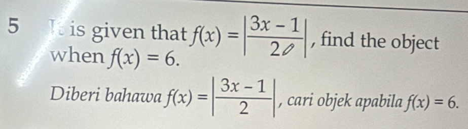 a It is given that f(x)=| (3x-1)/2 | , find the object 
when f(x)=6. 
Diberi bahawa f(x)=| (3x-1)/2 | , cari objek apabila f(x)=6.