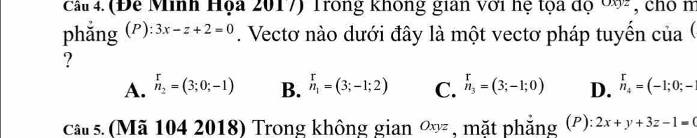 Ca 4. (Đe Minh Họa 2017) Trong không gian với hệ tọa độ 09, chó m
phẳng (P): 3x-z+2=0. Vectơ nào dưới đây là một vectơ pháp tuyến của (
?
A. beginarrayr r n_2endarray =(3;0;-1) B. beginarrayr r n_1endarray =(3;-1;2) C. _n_3^r=(3;-1;0) D. _n_4^r=(-1;0;-
câs. (Mã 104 2018) Trong không gian ow , mặt phẳng (ρ): 2x+y+3z-1=0