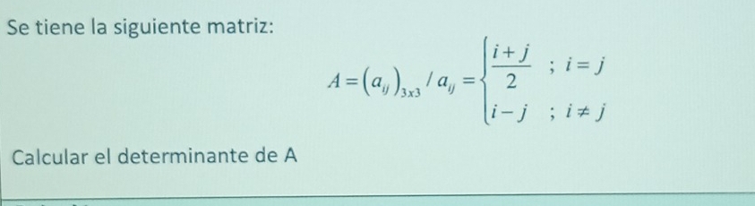 Se tiene la siguiente matriz:
A=(a_y)_3x3/a_y=beginarrayl  (i+j)/2 ;i=j i-j;i!= jendarray.
Calcular el determinante de A