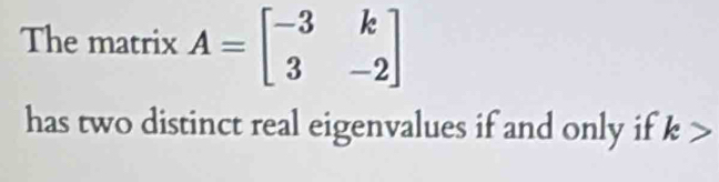 The matrix A=beginbmatrix -3&k 3&-2endbmatrix
has two distinct real eigenvalues if and only if k>