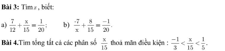 Tìm∞ , biết: 
a)  7/12 + x/15 = 1/20 ; b)  (-7)/x + 8/15 = (-1)/20 . 
Bài 4.Tìm tổng tất cả các phân số  x/15  thoả mãn điều kiện :  (-1)/3  .