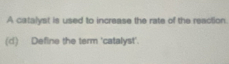 A catalyst is used to increase the rate of the reaction. 
(d) Define the term 'catalyst'.