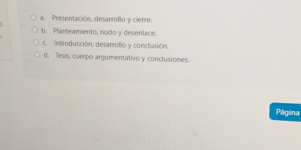 a. Presentación, desarrollo y cierre.
b. Planteamiento, nudo y desenlace.
c. Introducción, desarrollo y conclusión.
d. Tesis, cuerpo argumentativo y conclusiones.
Página