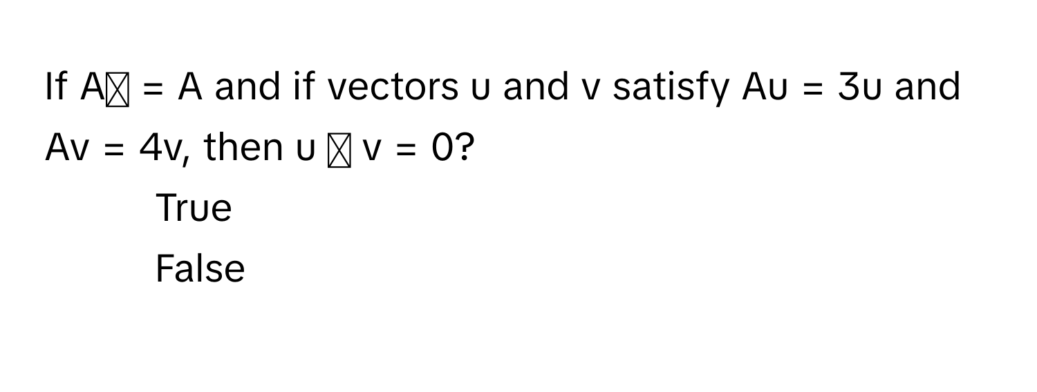 If Aᵀ = A and if vectors u and v satisfy Au = 3u and Av = 4v, then u ⋅ v = 0? 
1) True 
2) False