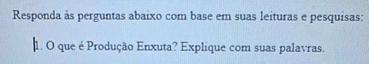 Responda às perguntas abaíxo com base em suas leituras e pesquisas: 
1. O que é Produção Enxuta? Explique com suas palavras.