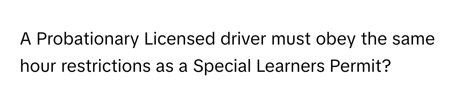 A Probationary Licensed driver must obey the same hour restrictions as a Special Learners Permit?