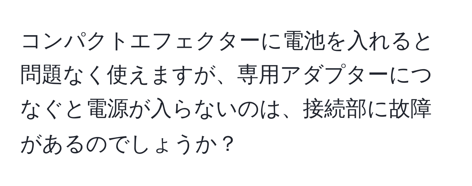 コンパクトエフェクターに電池を入れると問題なく使えますが、専用アダプターにつなぐと電源が入らないのは、接続部に故障があるのでしょうか？