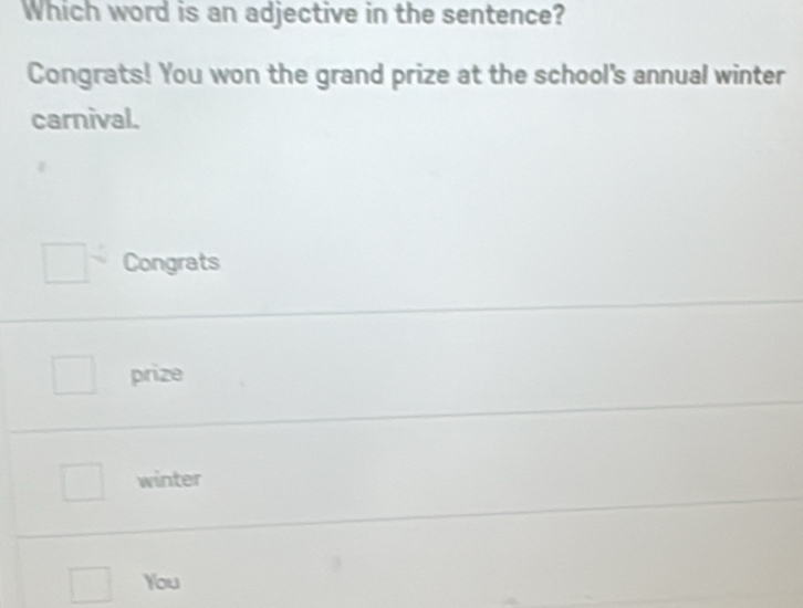 Which word is an adjective in the sentence?
Congrats! You won the grand prize at the school's annual winter
carnival.
Congrats
prize
winter
You