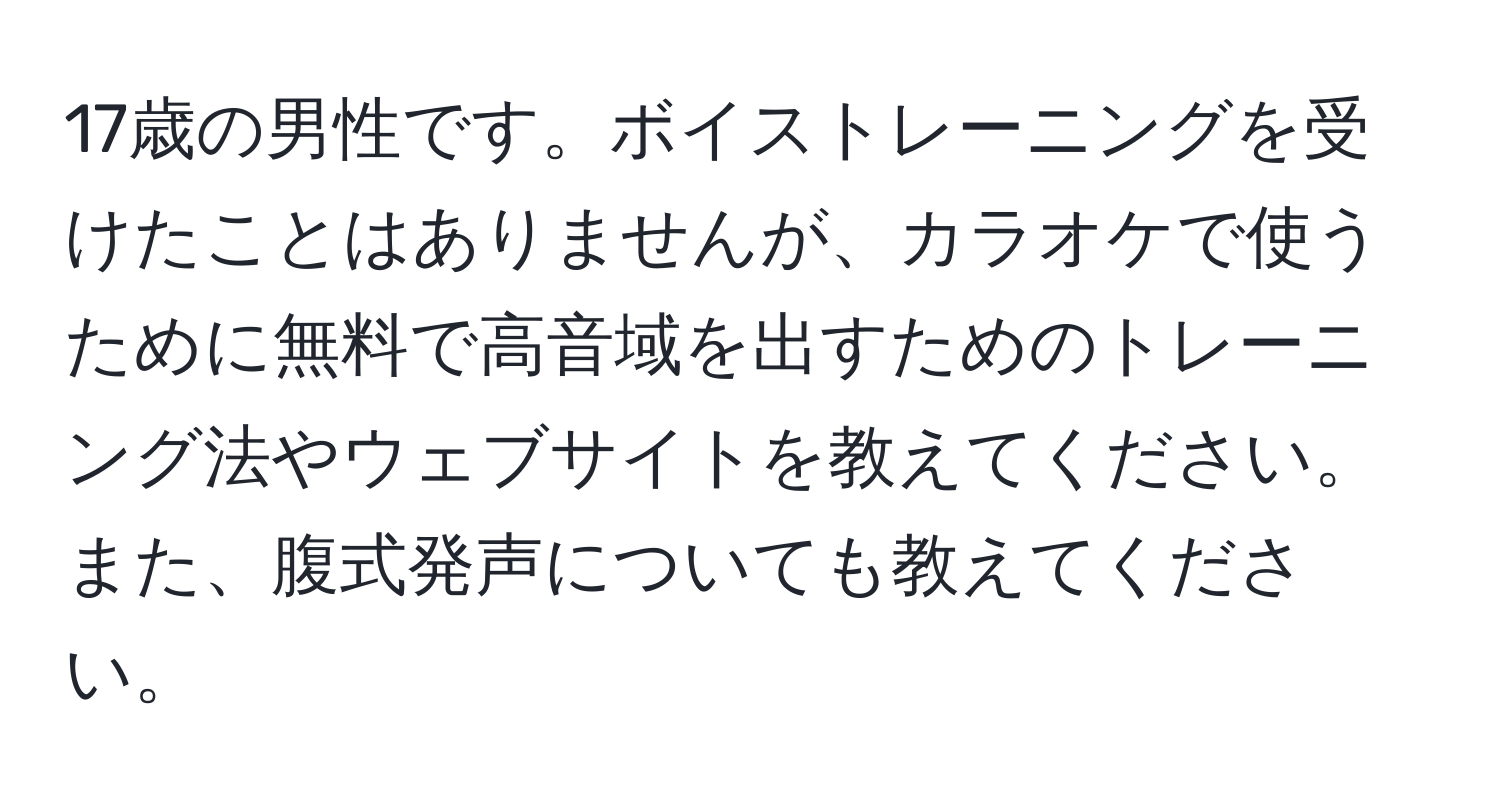 17歳の男性です。ボイストレーニングを受けたことはありませんが、カラオケで使うために無料で高音域を出すためのトレーニング法やウェブサイトを教えてください。また、腹式発声についても教えてください。