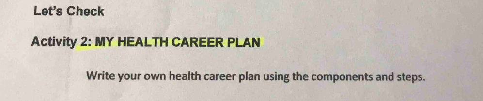 Let's Check 
Activity 2: MY HEALTH CAREER PLAN 
Write your own health career plan using the components and steps.