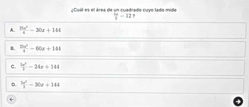 ¿Cuál es el área de un cuadrado cuyo lado mide
 5x/2 -12 ?
A.  25x^2/4 -30x+144
B.  25x^2/4 -60x+144
C.  5x^2/2 -24x+144
D.  5x^2/2 -30x+144