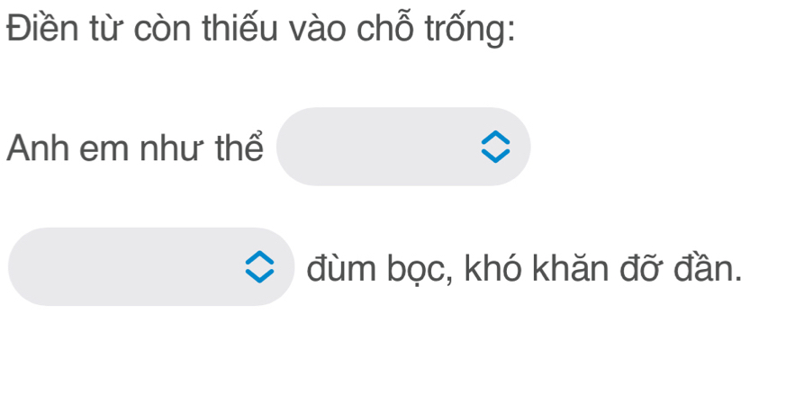 Điền từ còn thiếu vào chỗ trống: 
Anh em như thể 
đùm bọc, khó khăn đỡ đần.