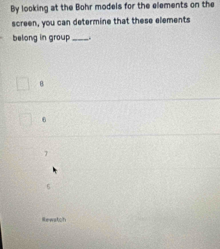 By looking at the Bohr models for the elements on the
screen, you can determine that these elements
belong in group _.
8
6
7
N
Rewatch