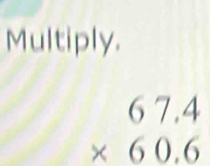 Multiply.
beginarrayr 67.4 * 60.6 endarray