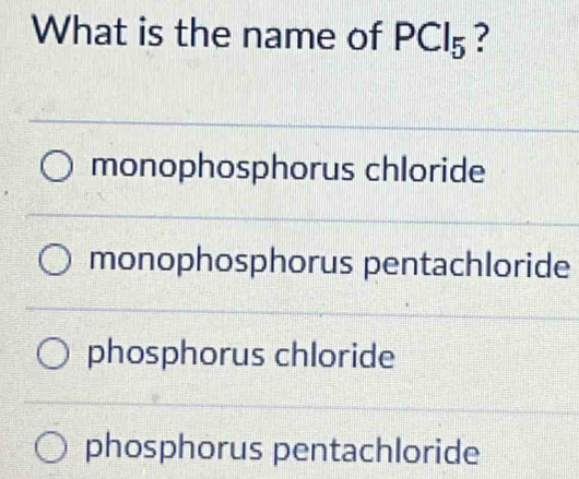 What is the name of PCl_5 ?
monophosphorus chloride
monophosphorus pentachloride
phosphorus chloride
phosphorus pentachloride