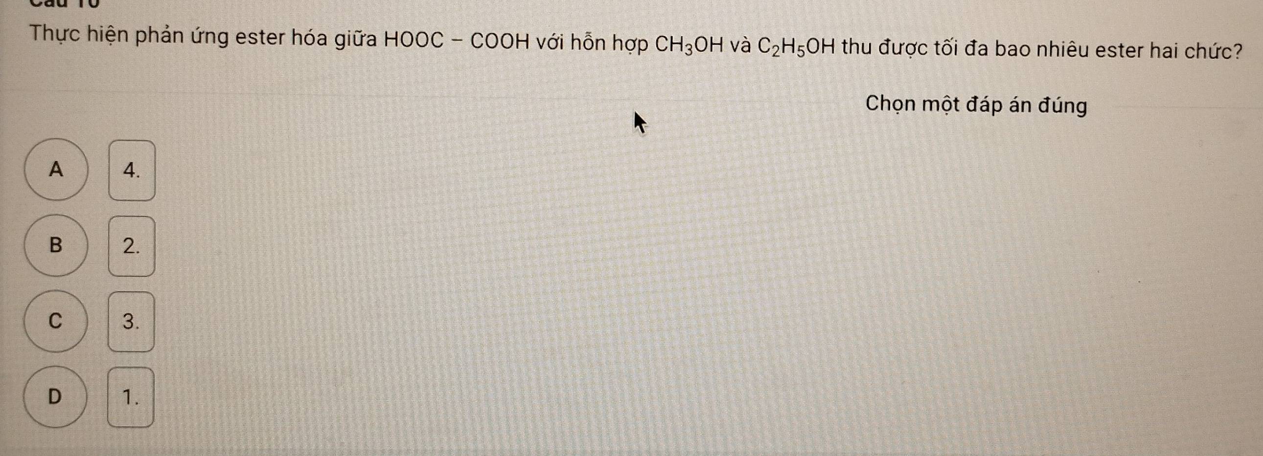 Thực hiện phản ứng ester hóa giữa HOOC - COOH với hỗn hợp CH_3OH và C_2H_5OH H thu được tối đa bao nhiêu ester hai chức?
Chọn một đáp án đúng
A 4.
B 2.
C 3.
D 1.