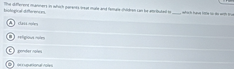 The different manners in which parents treat male and female children can be attributed to_ which have little to do with tru
biological differences.
A class roles
B religious roles
C gender roles
D occupational roles