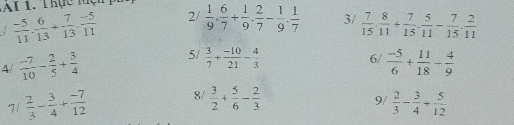 AI1. T hực mện 
|  (-5)/11 . 6/13 + 7/13 . (-5)/11 
2/  1/9 . 6/7 + 1/9 . 2/7 - 1/9 . 1/7 
3/  7/15 . 8/11 + 7/15 . 5/11 - 7/15 . 2/11 
A  (-7)/10 - 2/5 + 3/4 
5/  3/7 + (-10)/21 - 4/3 
6/  (-5)/6 + 11/18 - 4/9 
9/ 
7/  2/3 - 3/4 + (-7)/12  8/  3/2 + 5/6 - 2/3   2/3 - 3/4 + 5/12 