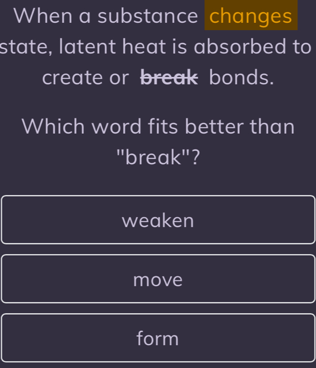 When a substance changes
state, latent heat is absorbed to
create or break bonds.
Which word fits better than
"break"?
weaken
move
form