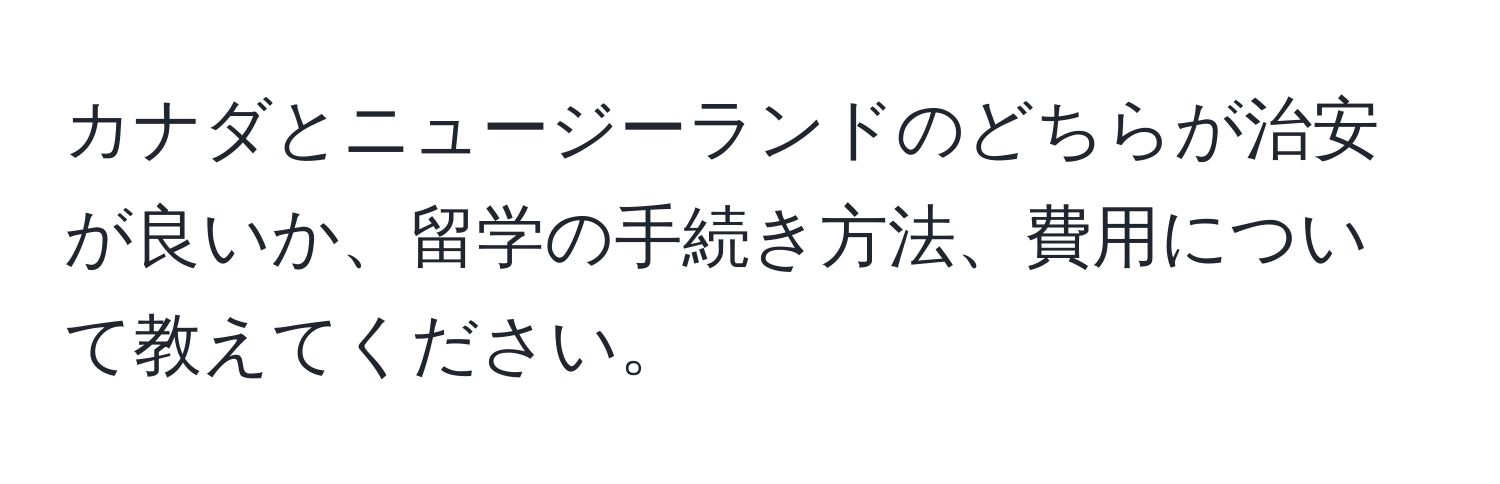 カナダとニュージーランドのどちらが治安が良いか、留学の手続き方法、費用について教えてください。