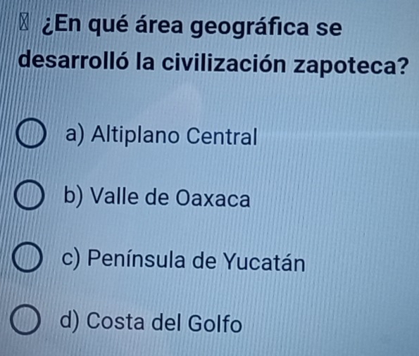 ¿En qué área geográfica se
desarrolló la civilización zapoteca?
a) Altiplano Central
b) Valle de Oaxaca
c) Península de Yucatán
d) Costa del Golfo