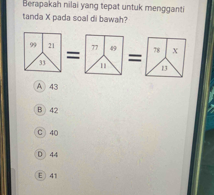 Berapakah nilai yang tepat untuk mengganti
tanda X pada soal di bawah?
77 49 78 X
=
11
13
A 43
B 42
C 40
D 44
E 41