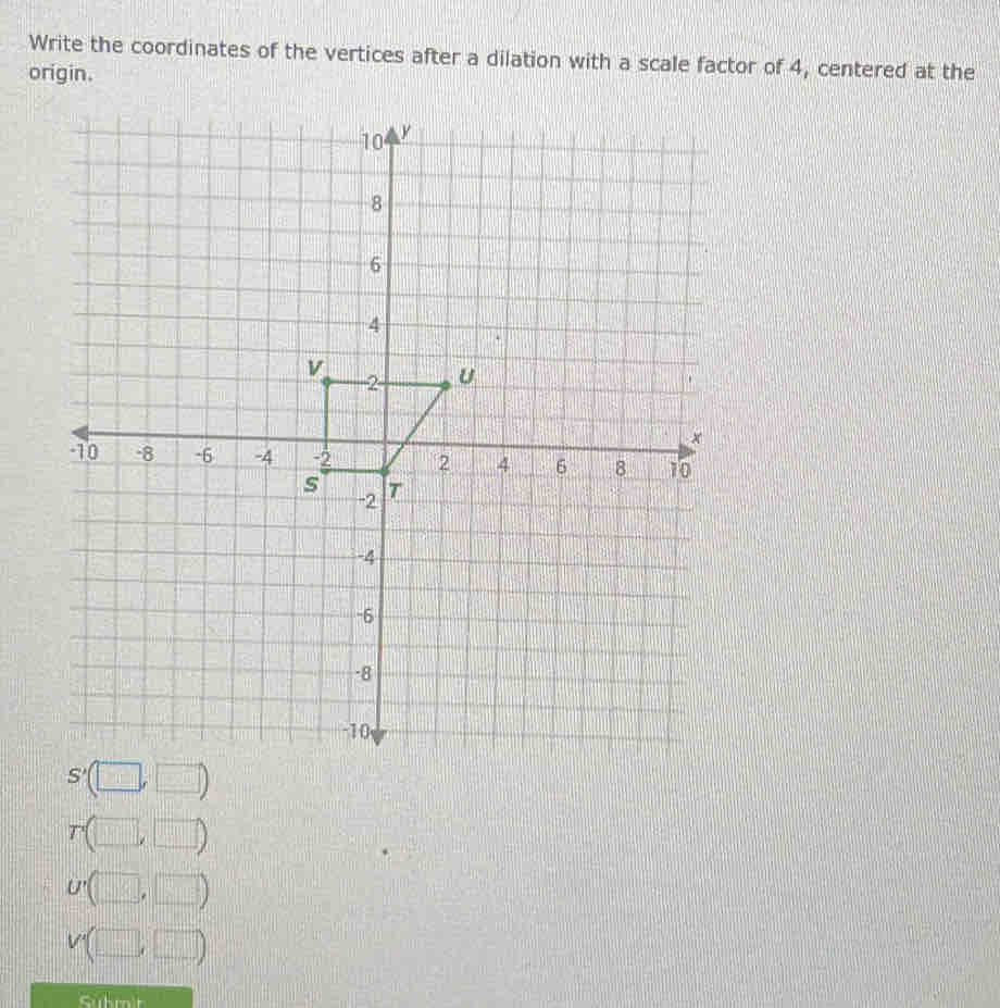 Write the coordinates of the vertices after a dilation with a scale factor of 4, centered at the
origin.
□ overline 110□^(□)
□° □...
=□° □°