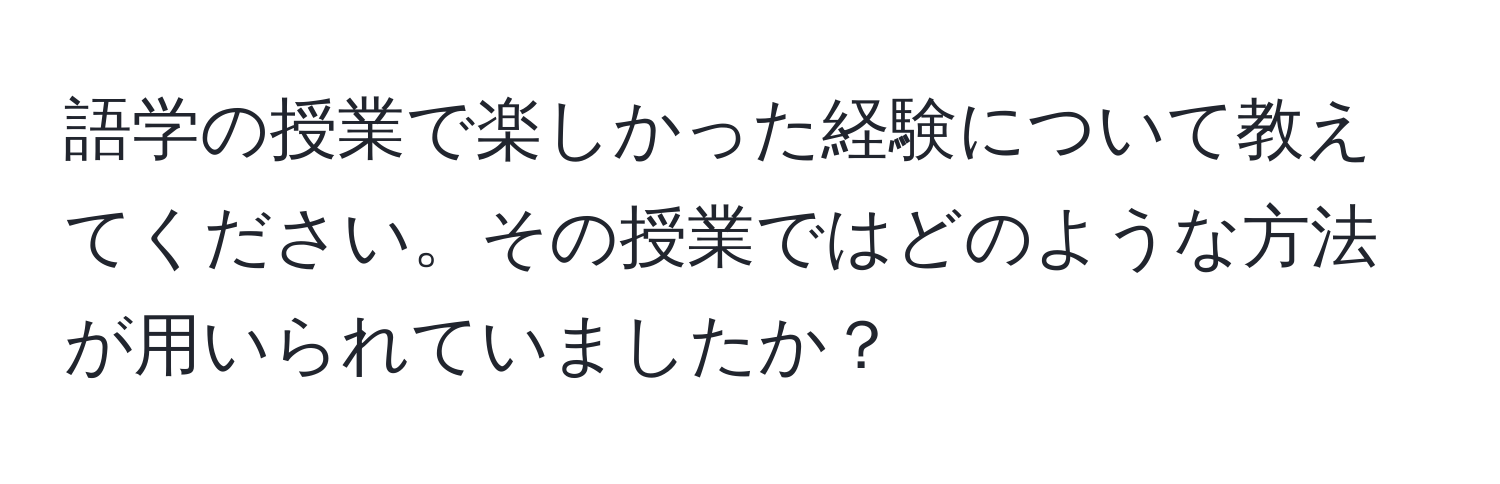 語学の授業で楽しかった経験について教えてください。その授業ではどのような方法が用いられていましたか？